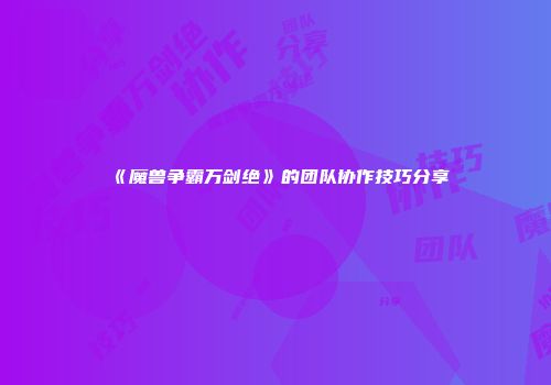 《魔兽争霸万剑绝》的团队协作技巧分享