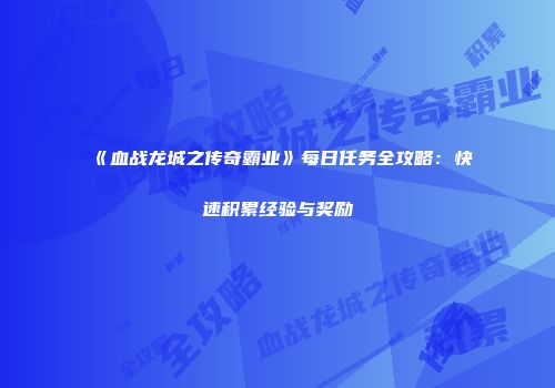 《血战龙城之传奇霸业》每日任务全攻略：快速积累经验与奖励