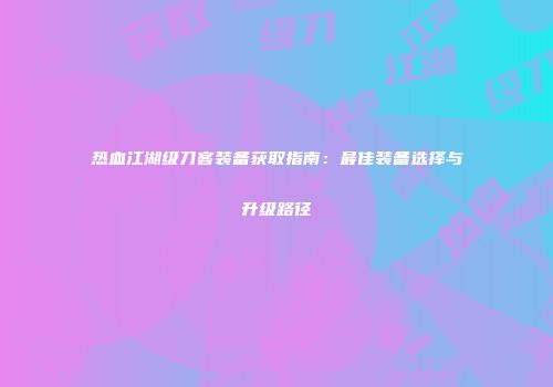 热血江湖级刀客装备获取指南：最佳装备选择与升级路径