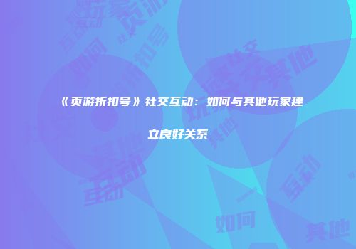 《页游折扣号》社交互动：如何与其他玩家建立良好关系