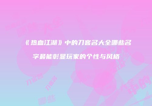 《热血江湖》中的刀客名大全哪些名字最能彰显玩家的个性与风格