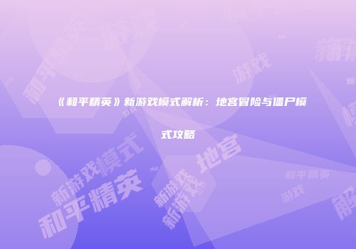 《和平精英》新游戏模式解析：地宫冒险与僵尸模式攻略