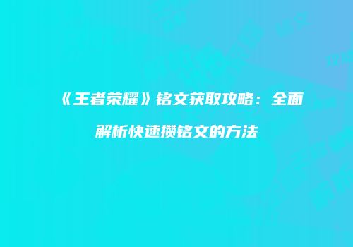 《王者荣耀》铭文获取攻略：全面解析快速攒铭文的方法