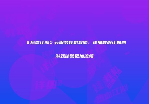 《热血江湖》云服务挂机攻略：详细教程让你的游戏体验更加流畅