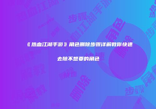 《热血江湖手游》角色删除步骤详解教你快速去除不想要的角色