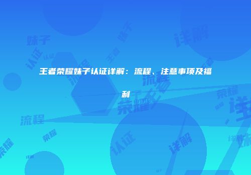 王者荣耀妹子认证详解：流程、注意事项及福利