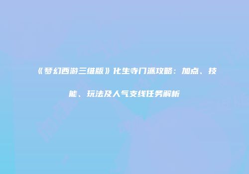 《梦幻西游三维版》化生寺门派攻略：加点、技能、玩法及人气支线任务解析