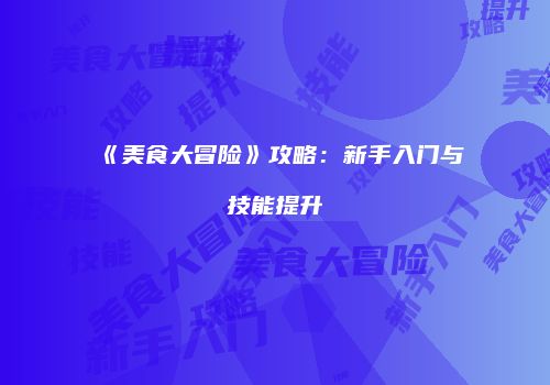 《美食大冒险》攻略：新手入门与技能提升