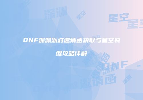 DNF深渊派对邀请函获取与星空裂缝攻略详解