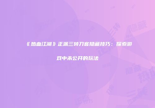 《热血江湖》正派三转刀客隐藏技巧：探索游戏中未公开的玩法
