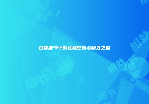 日常细节中的性格密码与相处之道