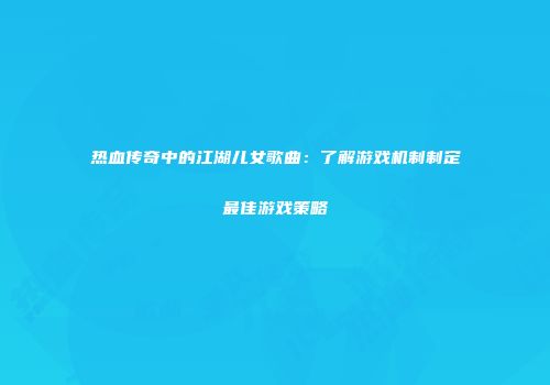 热血传奇中的江湖儿女歌曲：了解游戏机制制定最佳游戏策略