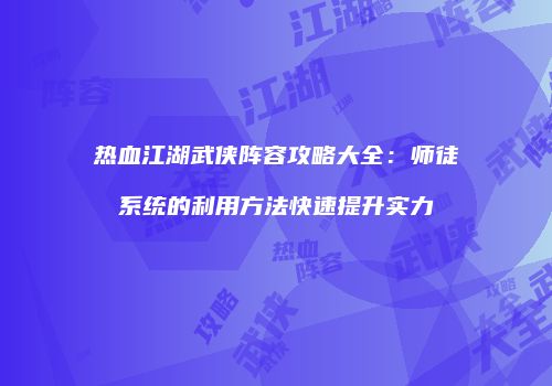 热血江湖武侠阵容攻略大全：师徒系统的利用方法快速提升实力