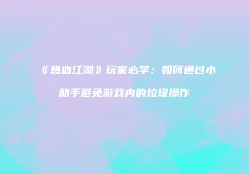 《热血江湖》玩家必学：如何通过小助手避免游戏内的垃圾操作