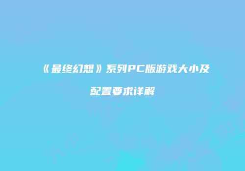 《最终幻想》系列PC版游戏大小及配置要求详解