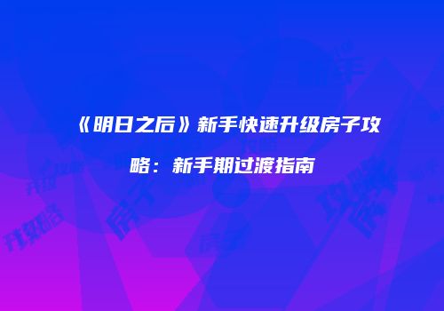 《明日之后》新手快速升级房子攻略：新手期过渡指南