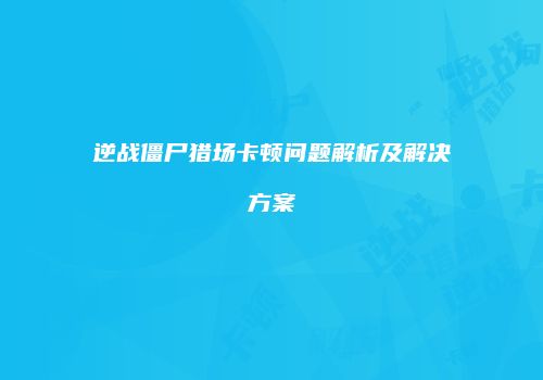 逆战僵尸猎场卡顿问题解析及解决方案
