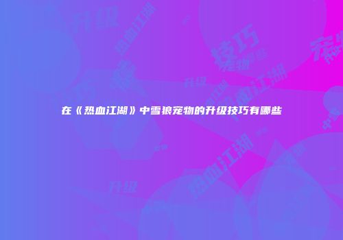 在《热血江湖》中雪狼宠物的升级技巧有哪些