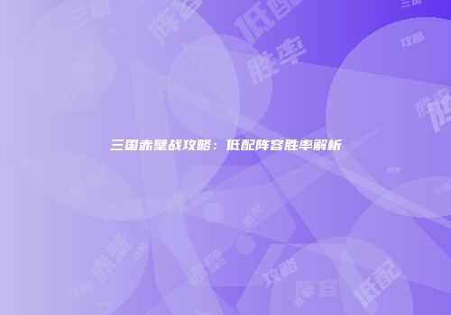 三国赤壁战攻略：低配阵容胜率解析
