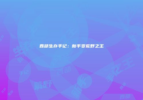 西部生存手记：新手变荒野之王