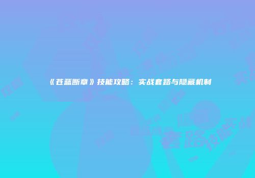 《苍蓝断章》技能攻略：实战套路与隐藏机制