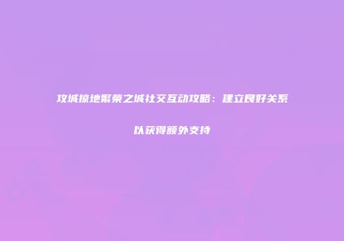 攻城掠地繁荣之城社交互动攻略：建立良好关系以获得额外支持