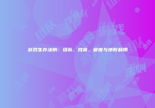 游戏生存法则：组队、找食、避难与地形利用