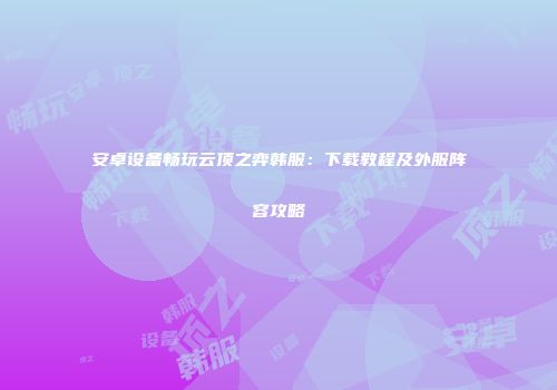 安卓设备畅玩云顶之弈韩服：下载教程及外服阵容攻略