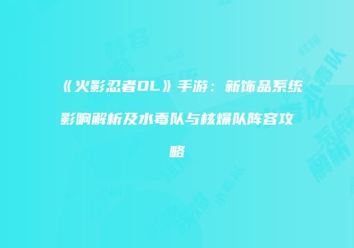 《火影忍者OL》手游：新饰品系统影响解析及水毒队与核爆队阵容攻略