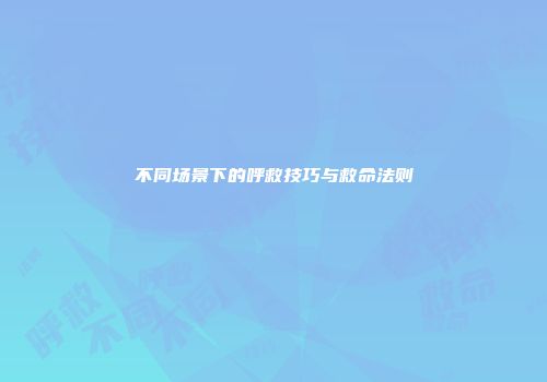 不同场景下的呼救技巧与救命法则