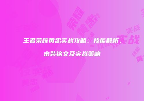王者荣耀黄忠实战攻略：技能解析、出装铭文及实战策略