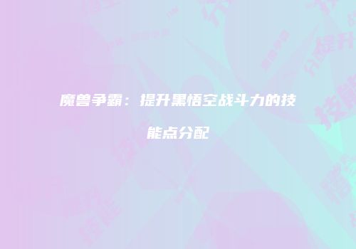 魔兽争霸：提升黑悟空战斗力的技能点分配