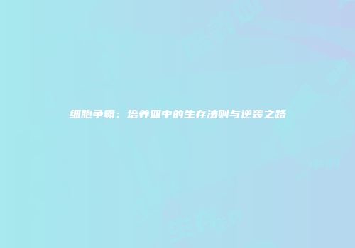 细胞争霸：培养皿中的生存法则与逆袭之路