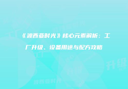 《波西亚时光》核心元素解析：工厂升级、设备用途与配方攻略