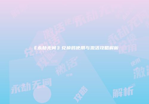 《永劫无间》兑换码使用与激活攻略解析
