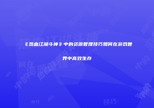 《热血江湖斗神》中的资源管理技巧如何在游戏世界中高效生存