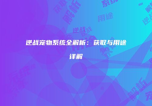逆战宠物系统全解析：获取与用途详解