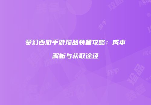 梦幻西游手游珍品装备攻略：成本解析与获取途径