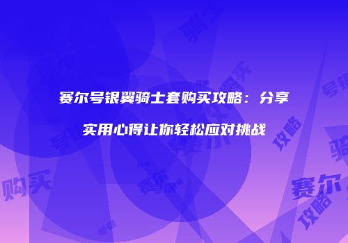 赛尔号银翼骑士套购买攻略：分享实用心得让你轻松应对挑战