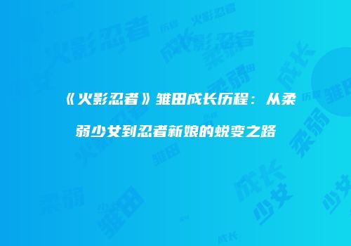 《火影忍者》雏田成长历程：从柔弱少女到忍者新娘的蜕变之路