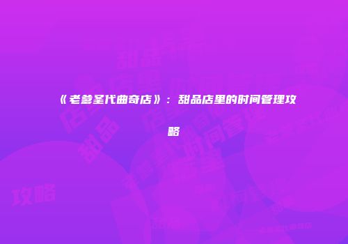 《老爹圣代曲奇店》：甜品店里的时间管理攻略