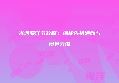 光遇海洋节攻略：揭秘先祖活动与橙色云海