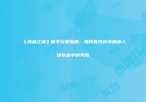 《热血江湖》新手玩家指南：如何有效减少被满人团队选中的风险