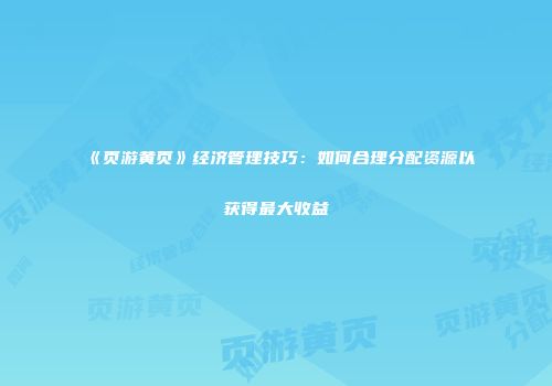 《页游黄页》经济管理技巧：如何合理分配资源以获得最大收益