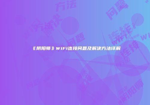《阴阳师》WiFi连接问题及解决方法详解