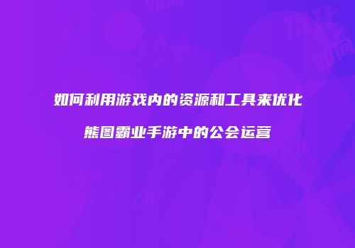 如何利用游戏内的资源和工具来优化熊图霸业手游中的公会运营