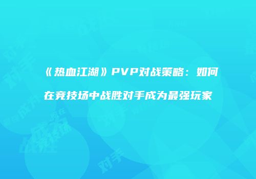 《热血江湖》PVP对战策略：如何在竞技场中战胜对手成为最强玩家
