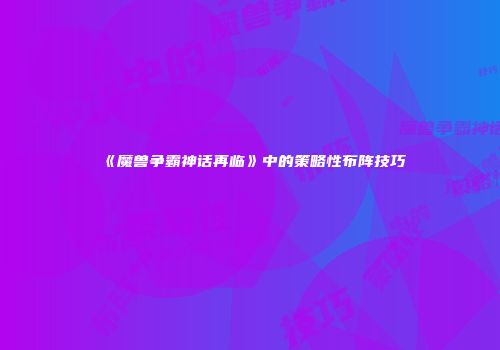 《魔兽争霸神话再临》中的策略性布阵技巧