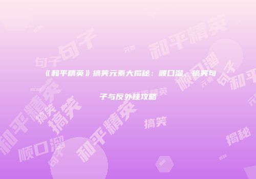 《和平精英》搞笑元素大揭秘：顺口溜、搞笑句子与反外挂攻略