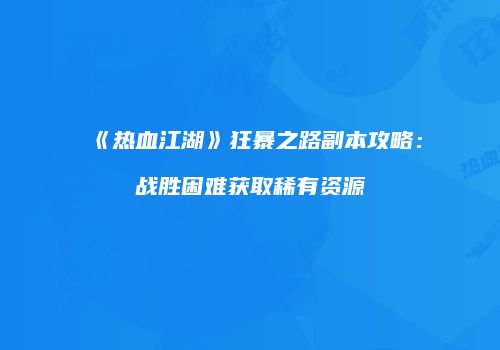 《热血江湖》狂暴之路副本攻略：战胜困难获取稀有资源